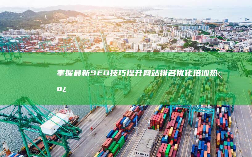 掌握最新SEO技巧：提升网站排名优化培训热线及实战策略